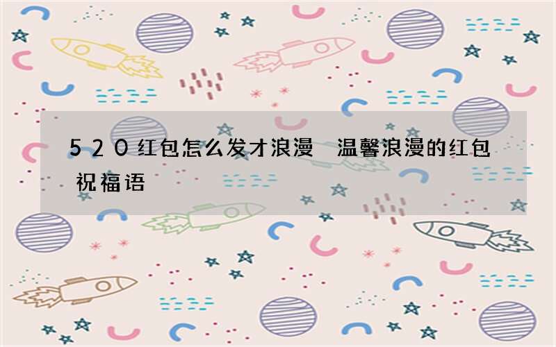 520红包怎么发才浪漫 温馨浪漫的红包祝福语